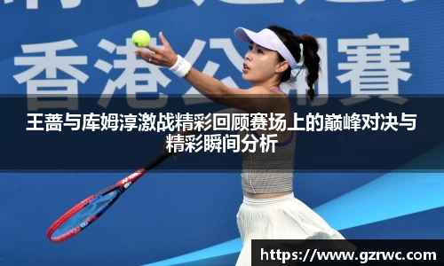 王蔷与库姆淳激战精彩回顾赛场上的巅峰对决与精彩瞬间分析