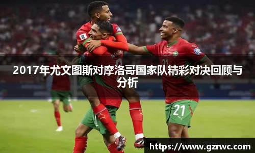 2017年尤文图斯对摩洛哥国家队精彩对决回顾与分析
